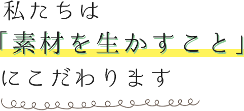 私たちは「素材を生かすこと」にこだわります